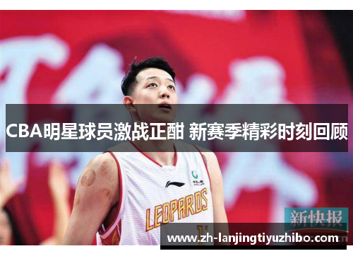 CBA明星球员激战正酣 新赛季精彩时刻回顾