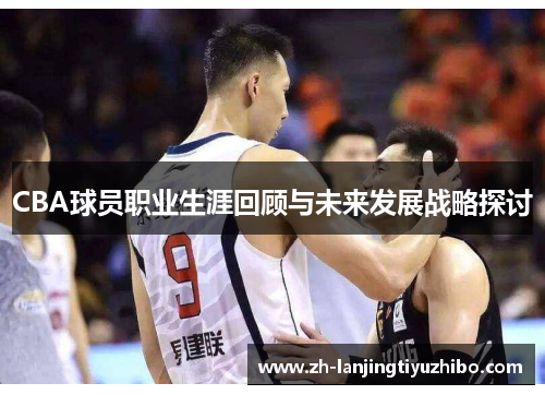 CBA球员职业生涯回顾与未来发展战略探讨