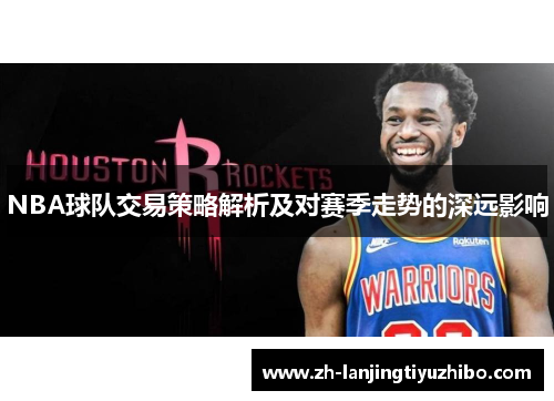 NBA球队交易策略解析及对赛季走势的深远影响