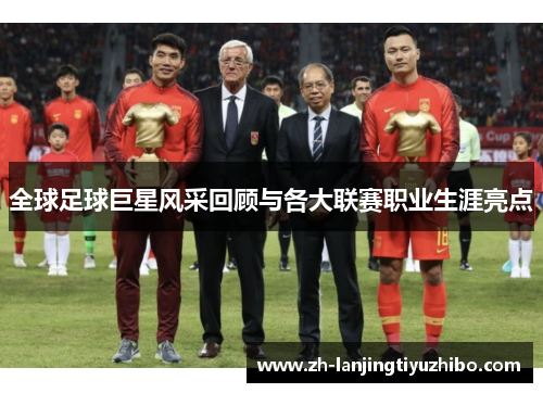 全球足球巨星风采回顾与各大联赛职业生涯亮点
