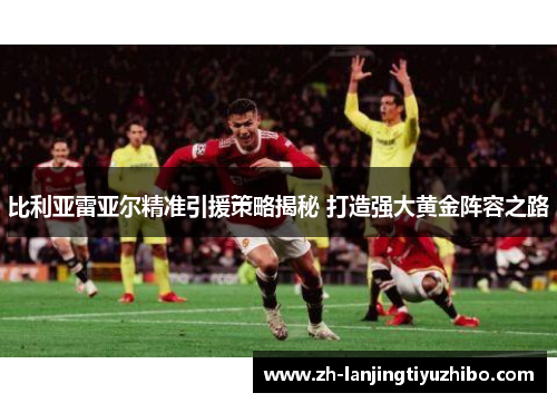 比利亚雷亚尔精准引援策略揭秘 打造强大黄金阵容之路
