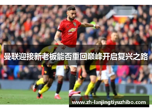 曼联迎接新老板能否重回巅峰开启复兴之路