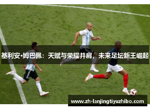 基利安·姆巴佩:天赋与荣耀并肩,未来足坛新王崛起