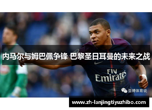 内马尔与姆巴佩争锋 巴黎圣日耳曼的未来之战