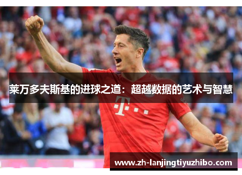 莱万多夫斯基的进球之道:超越数据的艺术与智慧