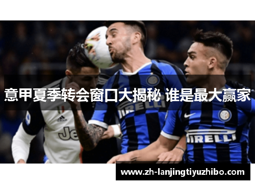 意甲夏季转会窗口大揭秘 谁是最大赢家