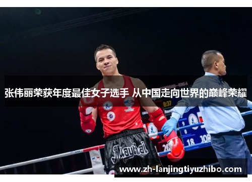 张伟丽荣获年度最佳女子选手 从中国走向世界的巅峰荣耀