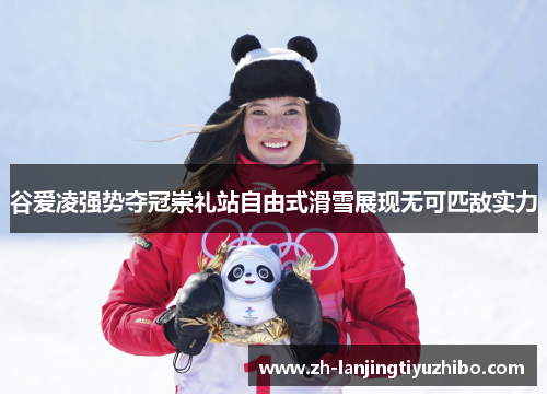 谷爱凌强势夺冠崇礼站自由式滑雪展现无可匹敌实力