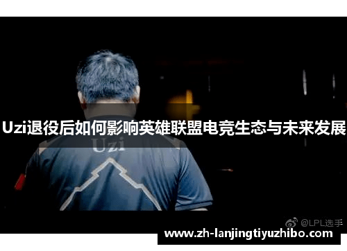 Uzi退役后如何影响英雄联盟电竞生态与未来发展