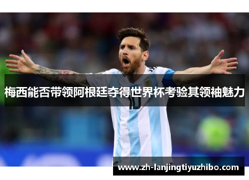 梅西能否带领阿根廷夺得世界杯考验其领袖魅力