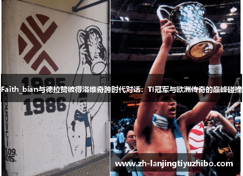Faith_bian与德拉赞彼得洛维奇跨时代对话：TI冠军与欧洲传奇的巅峰碰撞