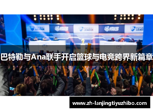 巴特勒与Ana联手开启篮球与电竞跨界新篇章