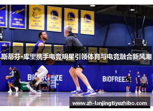斯蒂芬·库里携手电竞明星引领体育与电竞融合新风潮