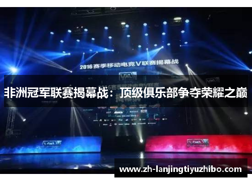 非洲冠军联赛揭幕战:顶级俱乐部争夺荣耀之巅