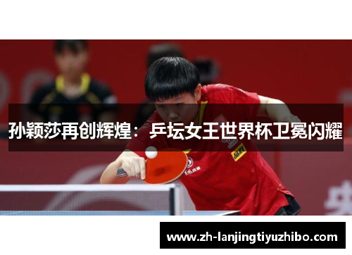 孙颖莎再创辉煌：乒坛女王世界杯卫冕闪耀