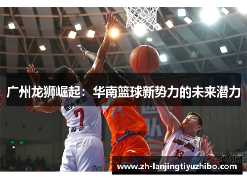 广州龙狮崛起:华南篮球新势力的未来潜力