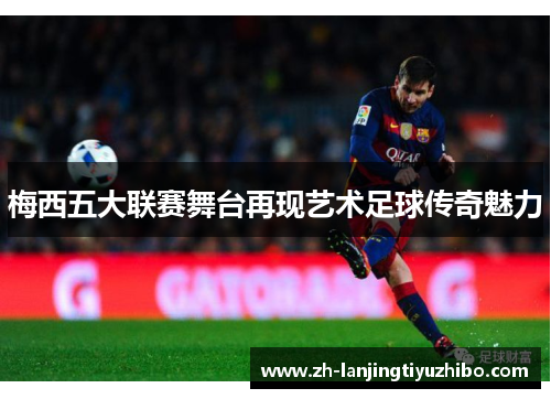 梅西五大联赛舞台再现艺术足球传奇魅力